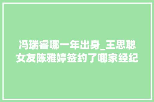 冯瑞睿哪一年出身_王思聪女友陈雅婷签约了哪家经纪公司 资料与作品介绍