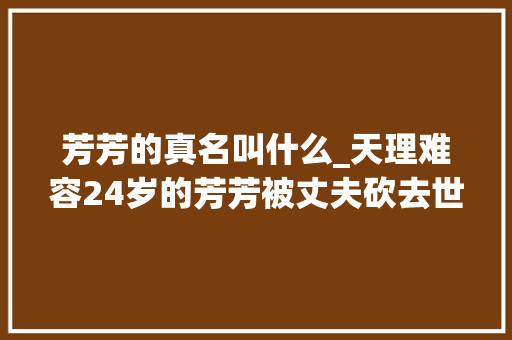 芳芳的真名叫什么_天理难容24岁的芳芳被丈夫砍去世恶婆婆不心疼还怪芳芳不逃跑