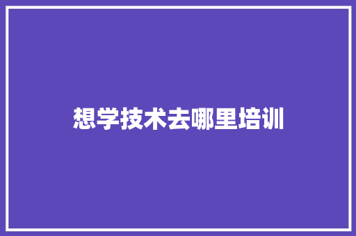 想学技术去哪里培训 未命名