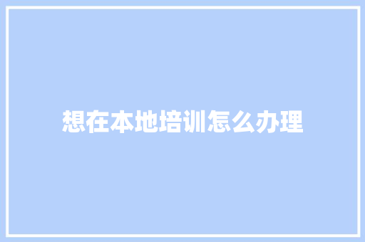 想在本地培训怎么办理 未命名