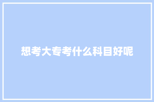 想考大专考什么科目好呢