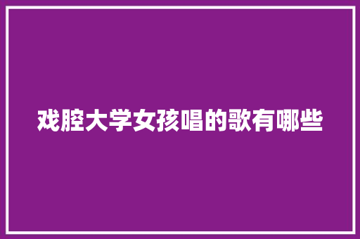 戏腔大学女孩唱的歌有哪些