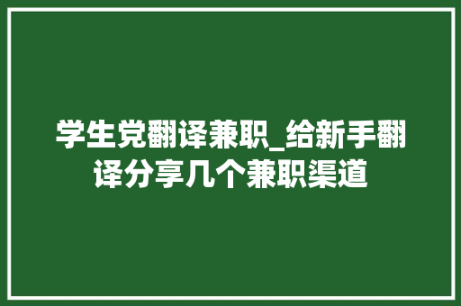 学生党翻译兼职_给新手翻译分享几个兼职渠道 工作总结范文