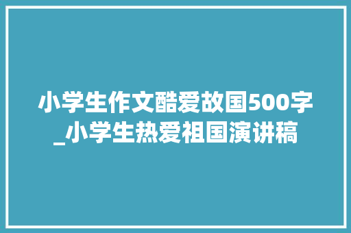 小学生作文酷爱故国500字_小学生热爱祖国演讲稿