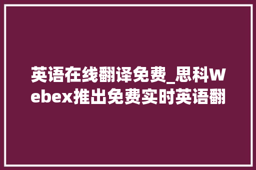 英语在线翻译免费_思科Webex推出免费实时英语翻译功能 可翻译成100多种措辞 生活范文