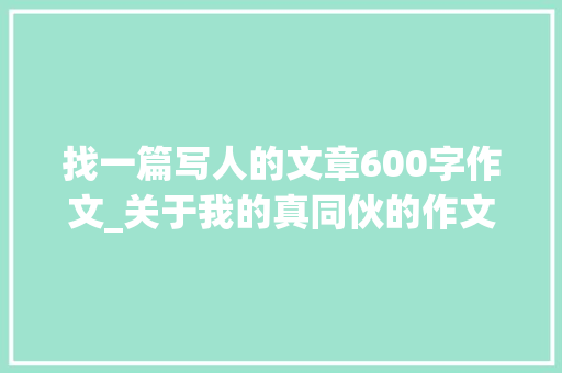 找一篇写人的文章600字作文_关于我的真同伙的作文600字旁边精选21篇