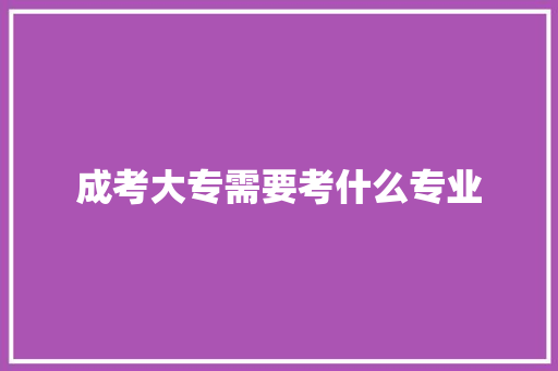 成考大专需要考什么专业 未命名