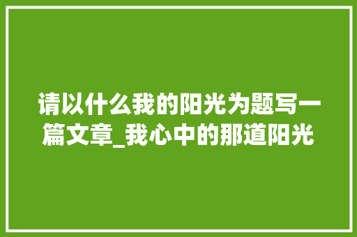 请以什么我的阳光为题写一篇文章_我心中的那道阳光作文精选54篇