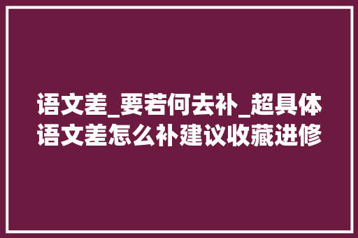 语文差_要若何去补_超具体语文差怎么补建议收藏进修干货