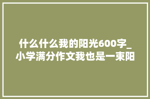 什么什么我的阳光600字_小学满分作文我也是一束阳光