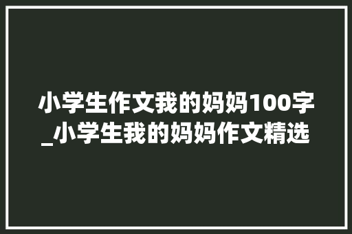 小学生作文我的妈妈100字_小学生我的妈妈作文精选20篇 报告范文