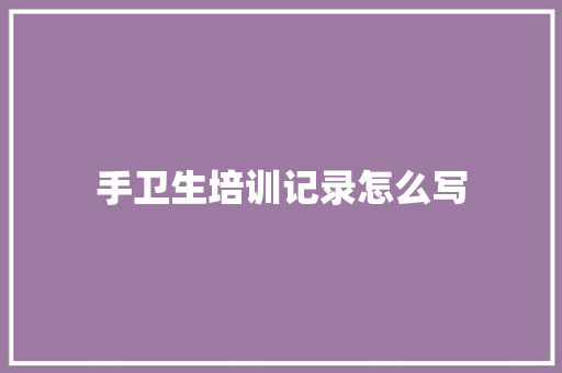 手卫生培训记录怎么写