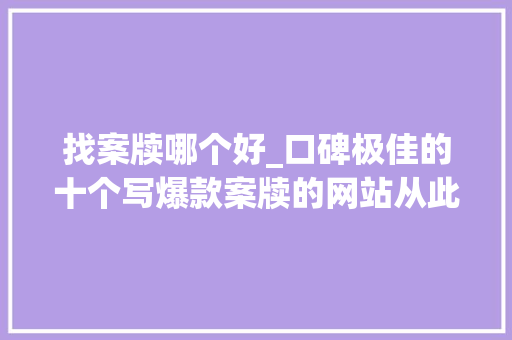 找案牍哪个好_口碑极佳的十个写爆款案牍的网站从此拜别灵感枯竭 申请书范文