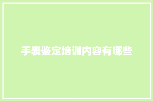 手表鉴定培训内容有哪些