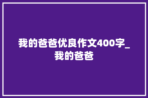 我的爸爸优良作文400字_我的爸爸 职场范文