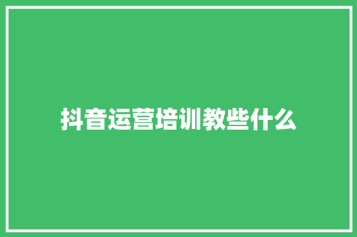 抖音运营培训教些什么