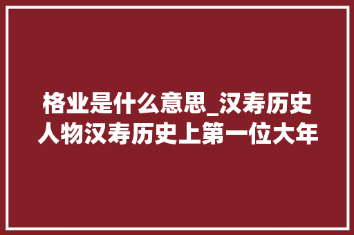 格业是什么意思_汉寿历史人物汉寿历史上第一位大年夜将与重臣潘濬