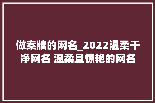 做案牍的网名_2022温柔干净网名 温柔且惊艳的网名