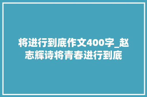 将进行到底作文400字_赵志辉诗将青春进行到底