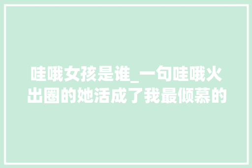 哇哦女孩是谁_一句哇哦火出圈的她活成了我最倾慕的模样 