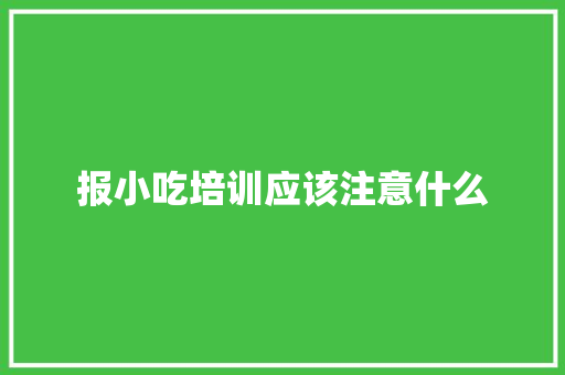 报小吃培训应该注意什么 未命名