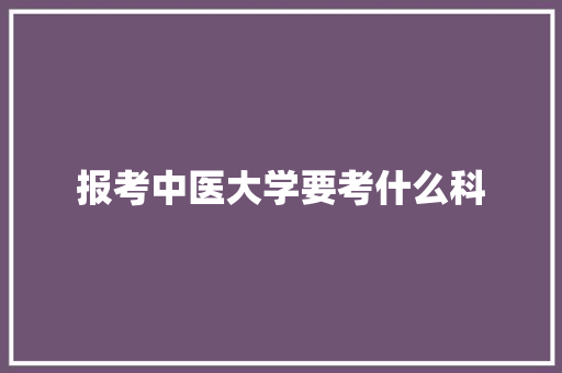 报考中医大学要考什么科 未命名