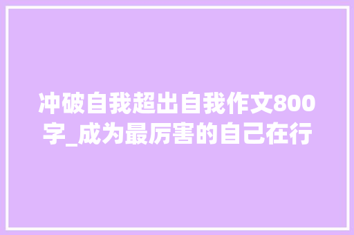 冲破自我超出自我作文800字_成为最厉害的自己在行动与坚持中演化 商务邮件范文