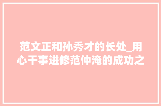 范文正和孙秀才的长处_用心干事进修范仲淹的成功之道 综述范文