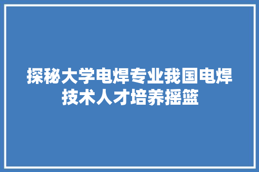 探秘大学电焊专业我国电焊技术人才培养摇篮 未命名