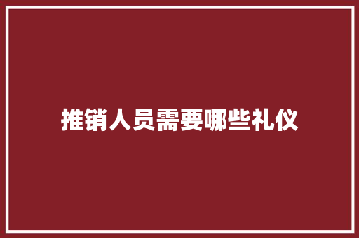 推销人员需要哪些礼仪 未命名