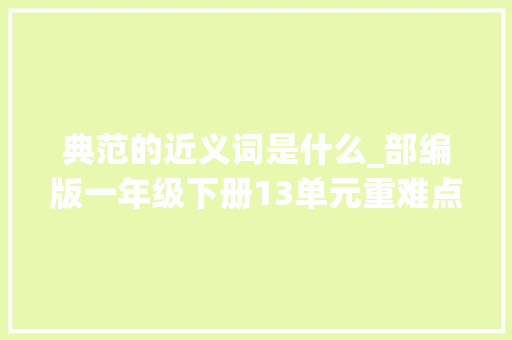 典范的近义词是什么_部编版一年级下册13单元重难点汇总