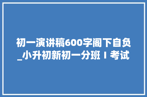 初一演讲稿600字阁下自负_小升初新初一分班Ⅰ考试作文标杆范文自信伴我成功不雅赏