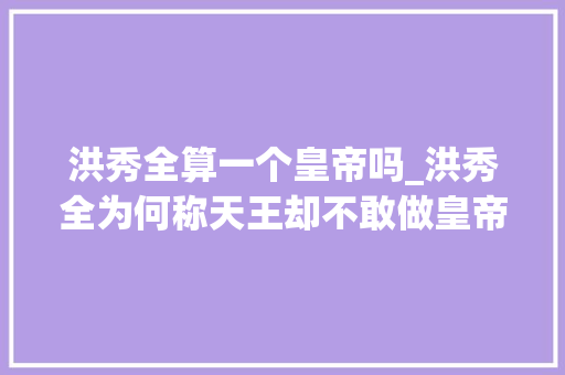 洪秀全算一个皇帝吗_洪秀全为何称天王却不敢做皇帝原来这是天兄的旨意