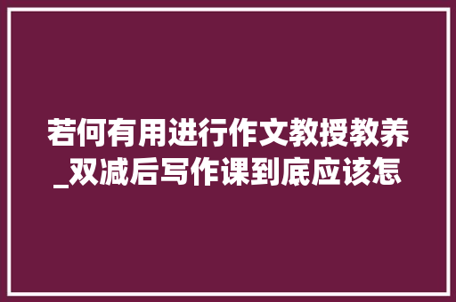 若何有用进行作文教授教养_双减后写作课到底应该怎么教听听名师何捷的建议