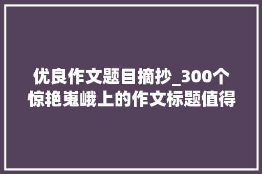 优良作文题目摘抄_300个惊艳嵬峨上的作文标题值得收藏的宝藏素材 学术范文