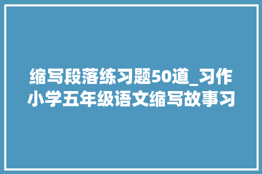 缩写段落练习题50道_习作小学五年级语文缩写故事习作