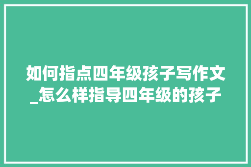 如何指点四年级孩子写作文_怎么样指导四年级的孩子写作文