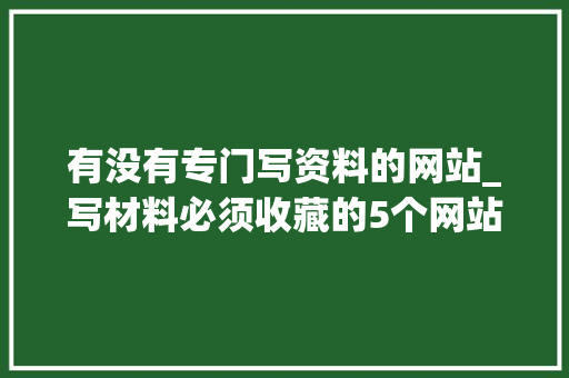 有没有专门写资料的网站_写材料必须收藏的5个网站职业筹划