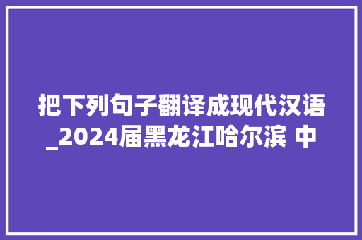 把下列句子翻译成现代汉语_2024届黑龙江哈尔滨 中考语文真题及谜底