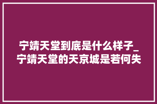 宁靖天堂到底是什么样子_宁靖天堂的天京城是若何失守天王洪秀全又是若何去世的