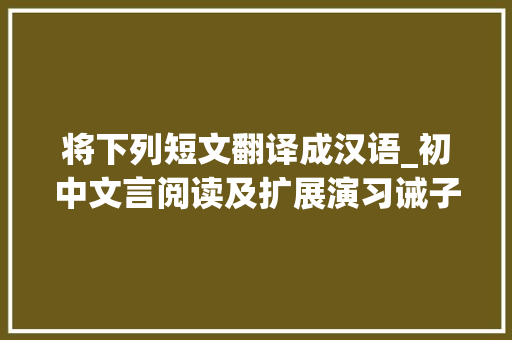 将下列短文翻译成汉语_初中文言阅读及扩展演习诫子书世说新语二则 会议纪要范文