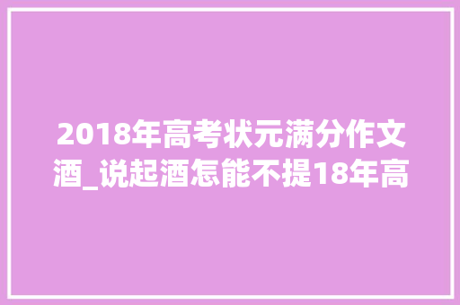 2018年高考状元满分作文酒_说起酒怎能不提18年高考满分作文