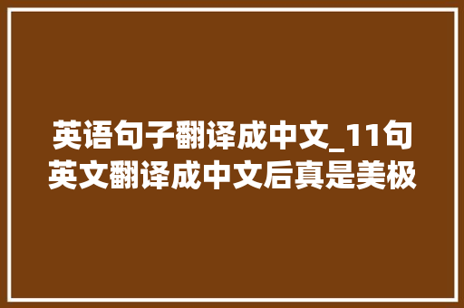 英语句子翻译成中文_11句英文翻译成中文后真是美极了中文之美在于温柔且内涵 商务邮件范文