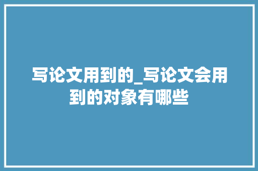 写论文用到的_写论文会用到的对象有哪些