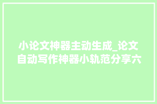 小论文神器主动生成_论文自动写作神器小轨范分享六款论文写尴尬刁难象你用过哪几个 生活范文