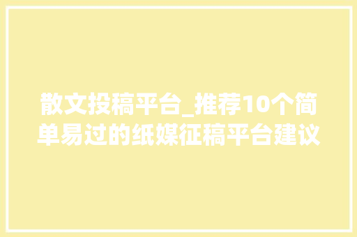 散文投稿平台_推荐10个简单易过的纸媒征稿平台建议收藏