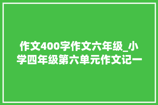 作文400字作文六年级_小学四年级第六单元作文记一次游戏范文