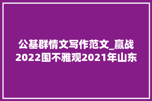 公基群情文写作范文_赢战2022围不雅观2021年山东省事业单位试卷分析