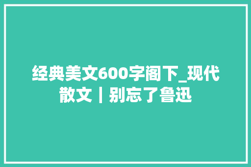 经典美文600字阁下_现代散文｜别忘了鲁迅