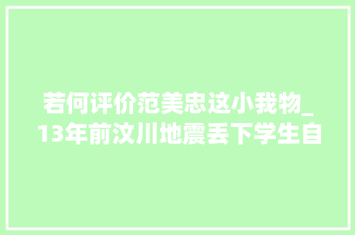 若何评价范美忠这小我物_13年前汶川地震丢下学生自己先跑的范跑跑现在怎么样了 职场范文